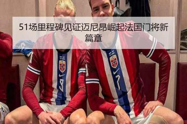 51场里程碑见证迈尼昂崛起法国门将新篇章（MangoSports）